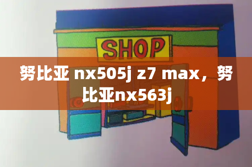 努比亚 nx505j z7 max，努比亚nx563j-第1张图片-星选测评