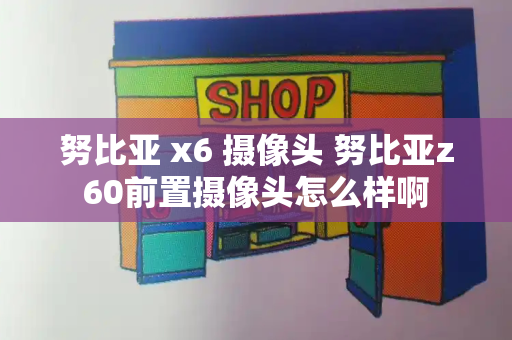 努比亚 x6 摄像头 努比亚z60前置摄像头怎么样啊
