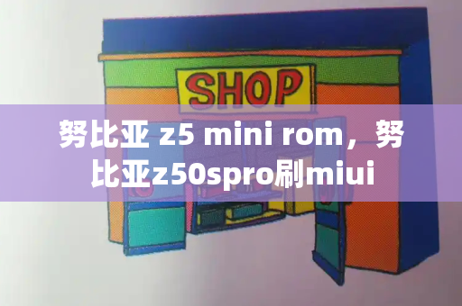 努比亚 z5 mini rom，努比亚z50spro刷miui