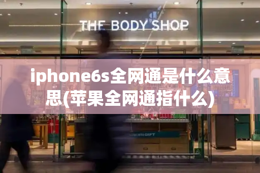 iphone6s全网通是什么意思(苹果全网通指什么)