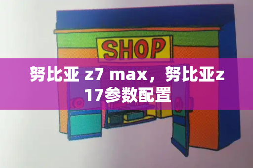 努比亚 z7 max，努比亚z17参数配置