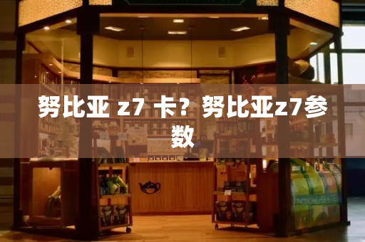 努比亚 z7 卡？努比亚z7参数