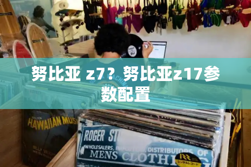 努比亚 z7？努比亚z17参数配置-第1张图片-星选测评