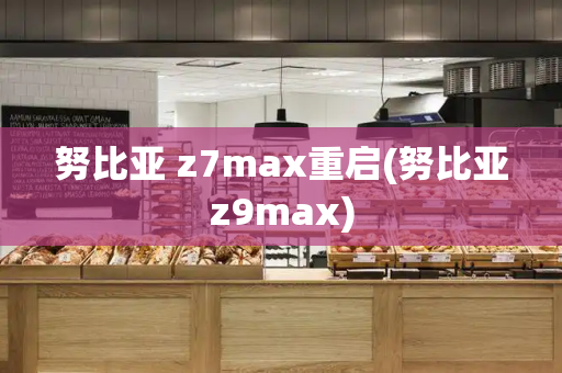 努比亚 z7max重启(努比亚z9max)-第1张图片-星选测评