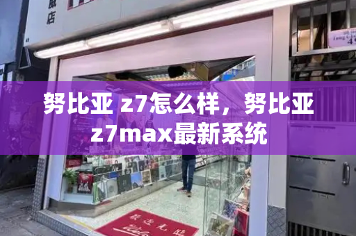 努比亚 z7怎么样，努比亚z7max最新系统