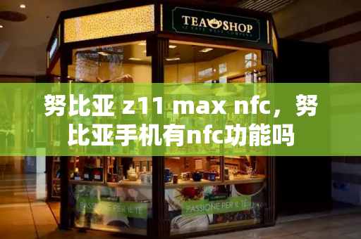 努比亚 z11 max nfc，努比亚手机有nfc功能吗