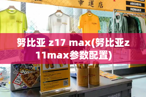 努比亚 z17 max(努比亚z11max参数配置)