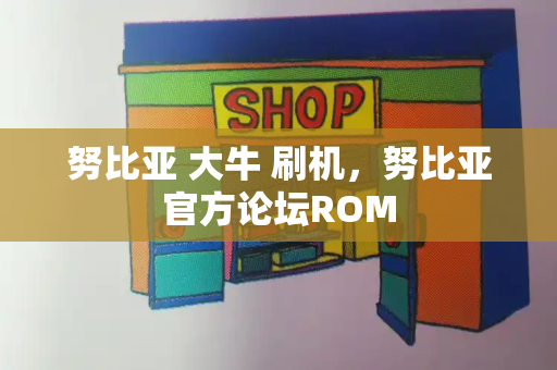 努比亚 大牛 刷机，努比亚官方论坛ROM-第1张图片-星选测评