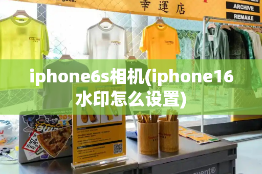 iphone6s相机(iphone16水印怎么设置)-第1张图片-星选测评
