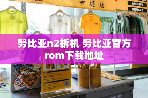 努比亚n2拆机 努比亚官方rom下载地址