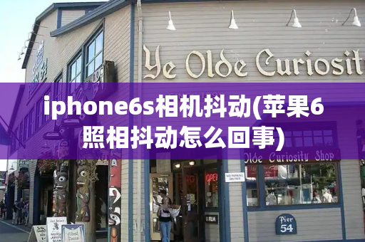 iphone6s相机抖动(苹果6照相抖动怎么回事)-第1张图片-星选测评