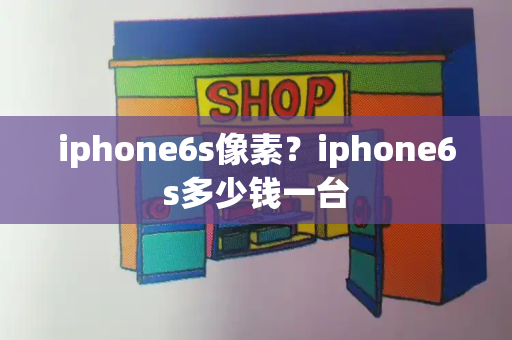 iphone6s像素？iphone6s多少钱一台