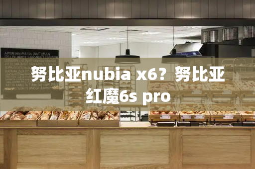 努比亚nubia x6？努比亚红魔6s pro-第1张图片-星选测评