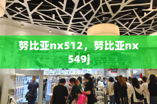 努比亚nx512，努比亚nx549j-第1张图片-星选测评