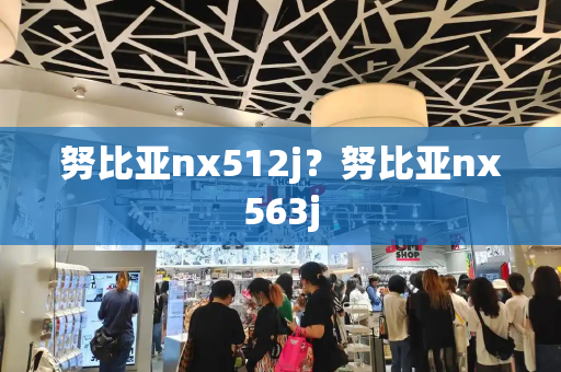 努比亚nx512j？努比亚nx563j