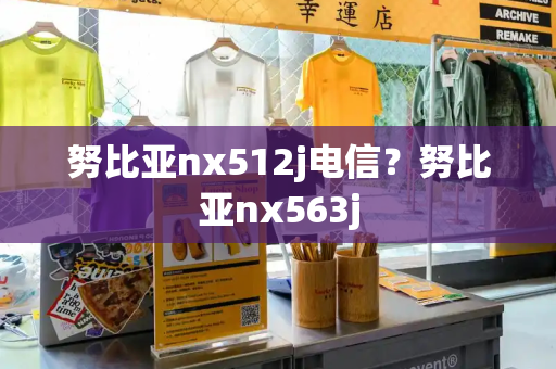 努比亚nx512j电信？努比亚nx563j