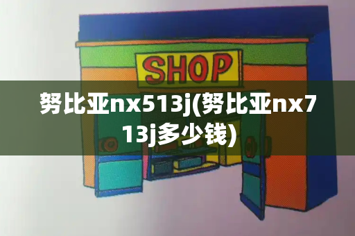 努比亚nx513j(努比亚nx713j多少钱)