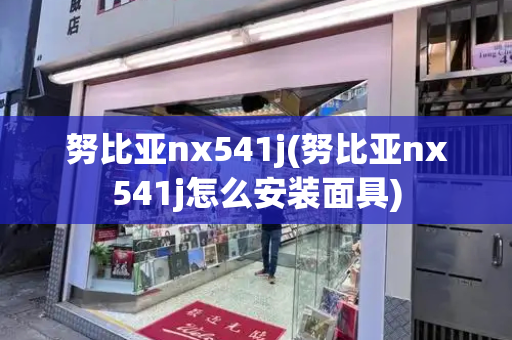 努比亚nx541j(努比亚nx541j怎么安装面具)