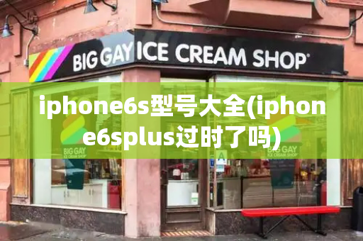 iphone6s型号大全(iphone6splus过时了吗)