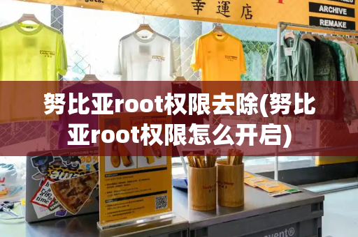 努比亚root权限去除(努比亚root权限怎么开启)