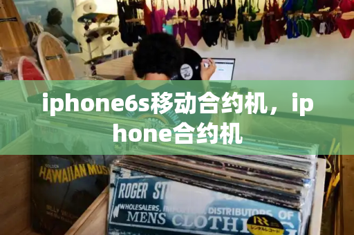 iphone6s移动合约机，iphone合约机