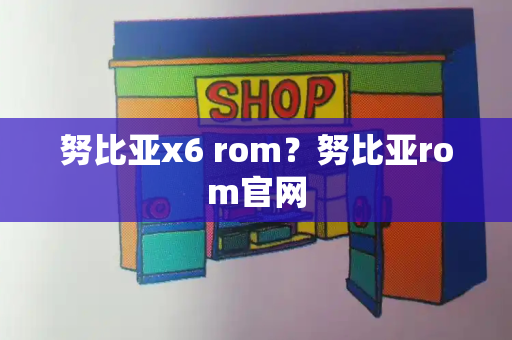 努比亚x6 rom？努比亚rom官网-第1张图片-星选测评