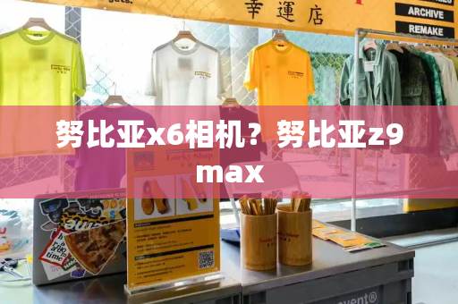 努比亚x6相机？努比亚z9max