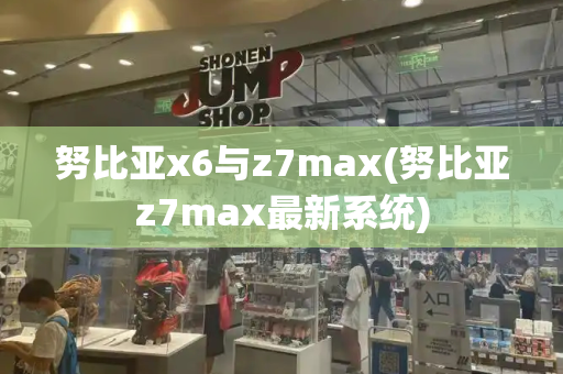 努比亚x6与z7max(努比亚z7max最新系统)