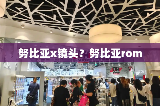 努比亚x镜头？努比亚rom