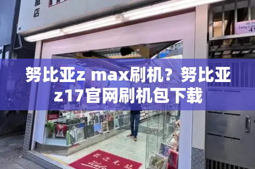 努比亚z max刷机？努比亚z17官网刷机包下载