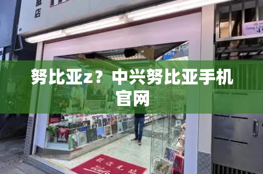 努比亚z？中兴努比亚手机官网-第1张图片-星选测评