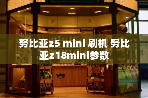 努比亚z5 mini 刷机 努比亚z18mini参数