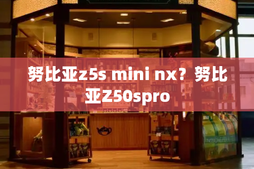 努比亚z5s mini nx？努比亚Z50spro-第1张图片-星选测评