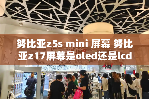 努比亚z5s mini 屏幕 努比亚z17屏幕是oled还是lcd-第1张图片-星选测评