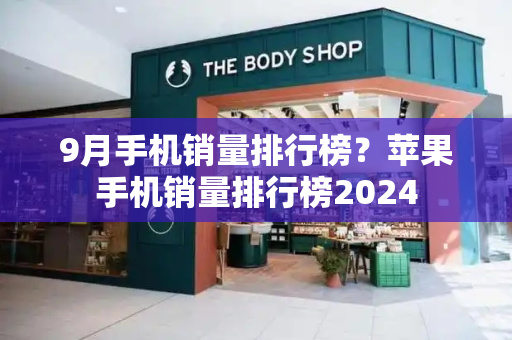 9月手机销量排行榜？苹果手机销量排行榜2024-第1张图片-星选测评