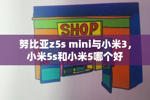 努比亚z5s mini与小米3，小米5s和小米5哪个好-第1张图片-星选测评