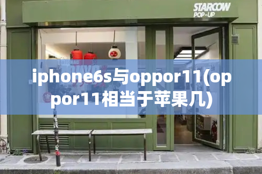 iphone6s与oppor11(oppor11相当于苹果几)-第1张图片-星选测评