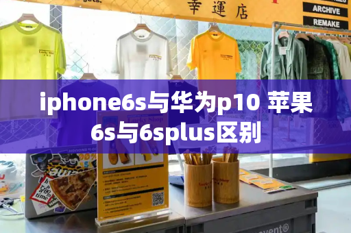 iphone6s与华为p10 苹果6s与6splus区别-第1张图片-星选测评