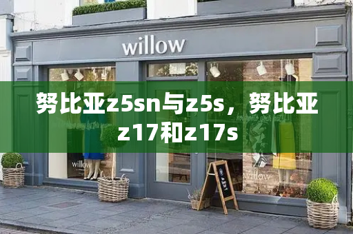 努比亚z5sn与z5s，努比亚z17和z17s