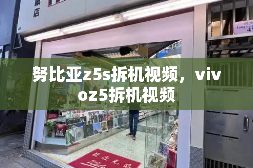 努比亚z5s拆机视频，vivoz5拆机视频-第1张图片-星选测评