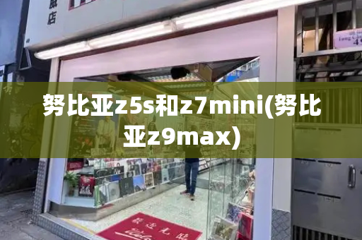 努比亚z5s和z7mini(努比亚z9max)-第1张图片-星选测评