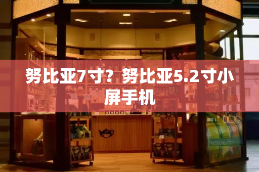 努比亚7寸？努比亚5.2寸小屏手机