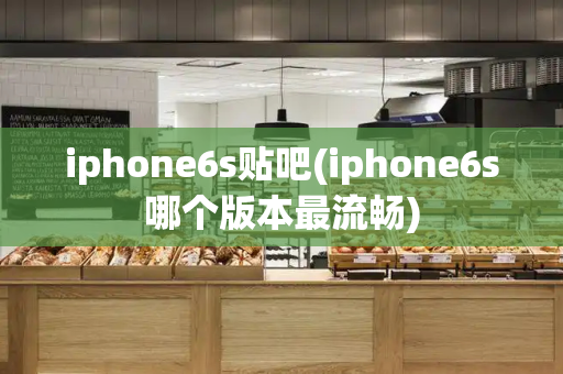 iphone6s贴吧(iphone6s哪个版本最流畅)-第1张图片-星选测评