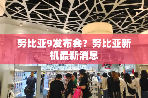 努比亚9发布会？努比亚新机最新消息