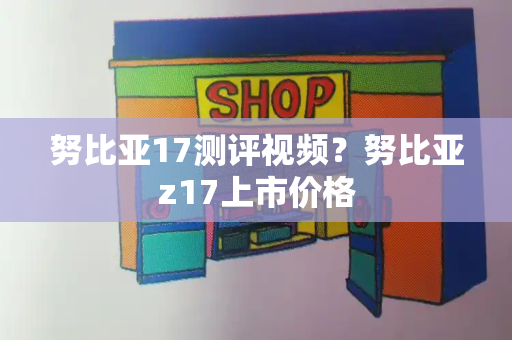 努比亚17测评视频？努比亚z17上市价格