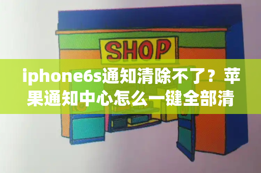 iphone6s通知清除不了？苹果通知中心怎么一键全部清除