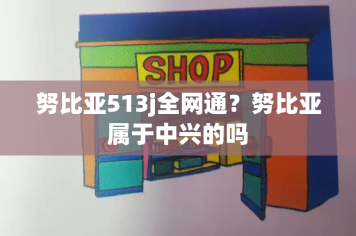 努比亚513j全网通？努比亚属于中兴的吗