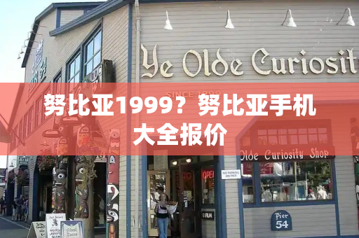 努比亚1999？努比亚手机大全报价