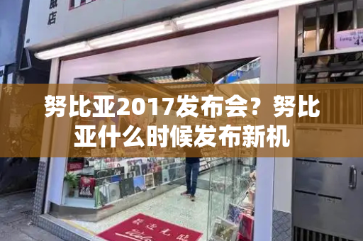 努比亚2017发布会？努比亚什么时候发布新机