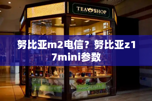 努比亚m2电信？努比亚z17mini参数